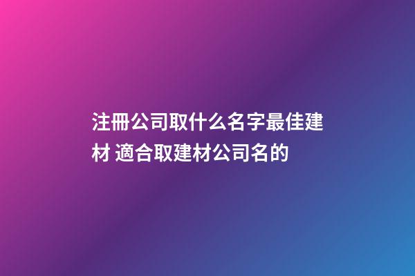 注冊公司取什么名字最佳建材 適合取建材公司名的